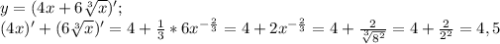 y=(4x+6 \sqrt[3]{x})'; \\ (4x)'+(6\sqrt[3]{x})'=4+ \frac{1}{3}*6x^{ -\frac{2}{3}}=4+2x^{- \frac{2}{3}}= 4+ \frac{2}{ \sqrt[3]{8^2} }=4+ \frac{2}{2^2}=4,5