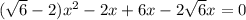 ( \sqrt{6}-2) x^{2} -2x+6x-2 \sqrt{6}x=0