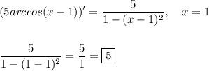 \displaystyle (5arccos(x-1))'=\frac{5}{1-(x-1)^2},\quad x=1\\\\\\\frac{5}{1-(1-1)^2}=\frac{5}1=\boxed{5}