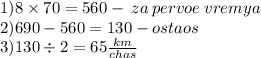 1)8 \times 70 =560 - \: za \: pervoe \: vremya \\ 2)690 - 560 = 130 - ostaos \\ 3)130 \div 2 = 65 \frac{km}{chas}