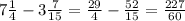 7 \frac{1}{4} -3 \frac{7}{15} = \frac{29}{4} - \frac{52}{15} = \frac{227}{60}