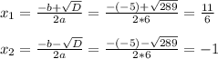 x_1 = \frac{-b+ \sqrt{D} }{2a} = \frac{-(-5)+ \sqrt{289} }{2*6} = \frac{11}{6} \\ \\ x_2 = \frac{-b- \sqrt{D} }{2a} = \frac{-(-5)- \sqrt{289} }{2*6} = -1