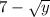 7 - \sqrt{y}