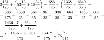 \displaystyle 3\frac{161}{175}+\left(53\frac{13}{25}+18\frac{34}{35}\right)=\frac{686}{175}+\left(\frac{1338}{25}+\frac{664}{35}\right)= \\ \\ =\frac{686}{175}+\frac{1338}{25}+\frac{664}{35}=\frac{98}{25}+\frac{1338}{25}+\frac{664}{35}=\frac{1436}{25}+\frac{664}{35}= \\ \\ =\frac{1436\cdot \:7}{175}+\frac{664\cdot \:5}{175}= \\ \\ =\frac{7\cdot \:1436+5\cdot \:664}{175} =\frac{13372}{175}=76\frac{72}{175}