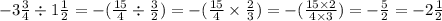 - 3 \frac{3}{4} \div 1 \frac{1}{2} = - ( \frac{15}{4} \div \frac{3}{2} ) = - ( \frac{15}{4} \times \frac{2}{3} ) = - ( \frac{15 \times 2}{4 \times 3}) = - \frac{5}{2} = - 2 \frac{1}{2}