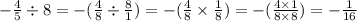 - \frac{4}{5} \div 8 = - ( \frac{4}{8} \div \frac{8}{1} ) = - ( \frac{4}{8} \times \frac{1}{8} ) = - ( \frac{4 \times 1}{8 \times 8} ) = - \frac{1}{16}