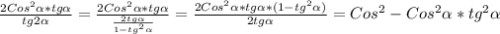 \frac{2Cos ^{2} \alpha *tg \alpha }{tg2 \alpha } = \frac{2Cos^{2} \alpha *tg \alpha }{ \frac{2tg \alpha }{1-tg ^{2} \alpha } } = \frac{2Cos ^{2} \alpha * tg \alpha *(1-tg ^{2} \alpha ) }{2tg \alpha }=Cos ^{2} -Cos ^{2} \alpha *tg ^{2} \alpha