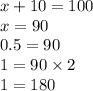 x + 10 = 100 \\ x = 90 \\ 0.5 = 90 \\ 1 = 90 \times 2 \\ 1 = 180