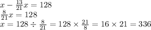 x - \frac{13}{21} x = 128 \\ \frac{8}{21} x = 128 \\ x = 128 \div \frac{8}{21} = 128 \times \frac{21}{8} = 16 \times 21 = 336