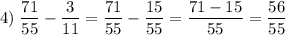 \displaystyle 4) \; \dfrac{71}{55}-\dfrac{3}{11}=\dfrac{71}{55}-\dfrac{15}{55}=\dfrac{71-15}{55}=\dfrac{56}{55}