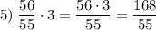 \displaystyle 5) \; \dfrac{56}{55} \cdot 3 =\dfrac{56 \cdot 3}{55} =\dfrac{168}{55}