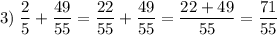 \displaystyle 3) \; \dfrac{2}{5} + \dfrac{49}{55}=\dfrac{22}{55} + \dfrac{49}{55}= \dfrac{22+49}{55}=\dfrac{71}{55}