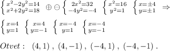 \left \{ {{x^2-2y^2=14} \atop {x^2+2y^2=18}} \right. \; \oplus \ominus \left \{ {{2x^2=32} \atop {-4y^2=-4}} \right. \; \left \{ {{x^2=16} \atop {y^2=1}} \right. \; \left \{ {x=\pm 4} \atop {y=\pm 1}} \right. \; \Rightarrow \\\\ \left \{ {{x=4} \atop {y=1}} \right. \; \left \{ {{x=4} \atop {y=-1}} \right. \; \left \{ {{x=-4} \atop {y=1}} \right. \; \left \{ {{x=-4} \atop {y=-1}} \right. \\\\Otvet:\; \; (4,1)\; ,\; (4,-1)\; ,\; (-4,1)\; ,\; (-4,-1)\; .