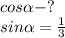 cos \alpha - ?\\&#10;sin \alpha = \frac{1}{3}