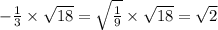 - \frac{1}{3} \times \sqrt{18} = \sqrt{ \frac{1}{9} } \times \sqrt{18} = \sqrt{2}
