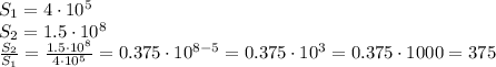 S_1 = 4\cdot10^5\\&#10;S_2=1.5\cdot10^8\\&#10; \frac{S_2}{S_1}= \frac{1.5\cdot10^8}{4\cdot10^5} = 0.375 \cdot 10^{8-5}=0.375 \cdot 10^{3}=0.375 \cdot 1000=375