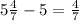 5 \frac{4}{7}-5= \frac{4}{7}