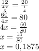 \frac{12}{ \frac{4x}{5} } = \frac{20}{ \frac{1}{4} } \\ \frac{60}{4x} = 80 \\ 4x = \frac{60}{80} \\ x= \frac{15}{80} \\ x=0,1875