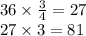 36 \times \frac{3}{4} = 27 \\ 27 \times 3 = 81