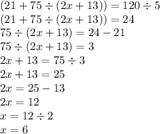 (21 + 75 \div (2x + 13)) = 120 \div 5 \\ (21 + 75 \div (2x + 13)) = 24 \\ 75 \div (2x + 13) = 24 - 21 \\ 75 \div (2x + 13) = 3 \\ 2x + 13 = 75 \div 3 \\ 2x + 13 = 25 \\ 2x = 25 - 13 \\ 2x = 12 \\ x = 12 \div 2 \\ x = 6