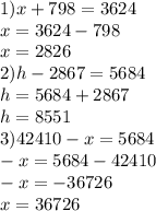 1) x+798=3624 \\ &#10;x=3624 - 798 \\&#10;x= 2826 \\ &#10;2) h -2867 = 5684 \\&#10;h = 5684 +2867 \\&#10;h = 8551 \\ &#10;3) 42410 - x = 5684 \\&#10;-x = 5684 - 42410 \\&#10;-x = -36726\\&#10;x = 36726\\&#10;