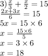 3) \frac{x}{3} + \frac{x}{2} = 15 \\ \frac{2x + 3x}{6} = 15 \\ 5x = 15 \times 6 \\ x = \frac{15 \times 6}{5} \\ x = 3 \times 6 \\ x = 18