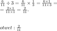 \frac{6}{11} \div 3 = \frac{6}{11} \times \frac{1}{3} = \frac{6 \times 1}{11 \times 3} = \\ = \frac{2 \times 1}{11 \times 1} = \frac{2}{11} . \\ \\ \\otwet: \frac{2}{11}