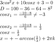 3cos^2x+10cosx+3=0 \\ D=100-36=64=8^2 \\ cosx_1= \frac{-10-8}{6} \neq -3 \\ \\ cosx_2= \frac{-10+8}{6}= \frac{1}{3} \\ cosx= \frac{1}{3} \\ x=+-arccos( \frac{1}{3} )+2 \pi k