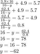 \frac{3.9 \times 16}{16 - y} + 4.9 = 5.7 \\ \frac{62.4}{16 - y} + 4.9 = 5.7 \\ \frac{62.4}{16 - y} = 5.7 - 4.9 \\ \frac{62.4}{16 - y} = 0.8 \\ 16 - y = \frac{62.4}{0.8} \\ 16 - y = 78 \\ y = 16 - 78 \\ y = - 62