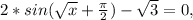 2*sin( \sqrt{x} + \frac{ \pi }{2}) - \sqrt{3} = 0,