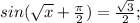 sin ( \sqrt{x} + \frac{ \pi }{2}) = \frac{ \sqrt{3} }{2};