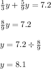 \frac{1}{3} y + \frac{5}{9} y = 7.2 \\ \\ \frac{8}{9} y = 7.2 \\ \\ y = 7.2 \div \frac{8}{9} \\ \\ y = 8.1