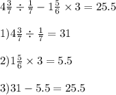 4 \frac{3}{7} \div \frac{1}{7} - 1 \frac{5}{6} \times 3 = 25.5 \\ \\ 1)4 \frac{3}{7} \div \frac{1}{7} = 31 \\ \\ 2)1 \frac{5}{6} \times 3 = 5.5 \\ \\ 3)31 - 5.5 = 25.5