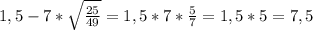 1,5-7* \sqrt{ \frac{25}{49} } =1,5*7* \frac{5}{7} =1,5*5=7,5