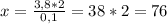 x= \frac{3,8*2}{0,1}=38*2=76