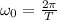 \omega_0 = \frac{2\pi}{T}