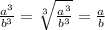 \frac{ {a}^{3} }{ {b}^{3} } = \sqrt[3]{ \frac{ {a}^{3} }{ {b}^{3} } } = \frac{a}{b}