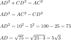 \displaystyle AD^2 + CD^2 = AC^2 \\ \\ AD^2 = AC^2 - CD^2 \\ \\ AD^2 = 10^2 - 5^2 = 100 - 25 = 75 \\ \\ AD = \sqrt {75} = \sqrt{25 \cdot 3} = 5 \sqrt 3