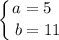 \displaystyle \left \{ {{a=5~~} \atop {b=11}} \right.