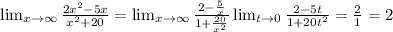 \lim_{x \to \infty} \frac{2x^2-5x}{x^2+20}&#10;= \lim_{x \to \infty} \frac{2- \frac{5}{x} }{1+ \frac{20}{x^2} }\lim_{t \to 0} \frac{2-5t}{1+20t^2} = \frac{2}{1} = 2