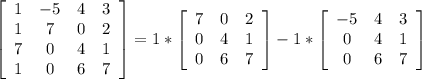 \left[\begin{array}{cccc}1&-5&4&3\\1&7&0&2\\7&0&4&1\\1&0&6&7\end{array}\right] =1* \left[\begin{array}{ccc}7&0&2\\0&4&1\\0&6&7\end{array}\right] -1* \left[\begin{array}{ccc}-5&4&3\\0&4&1\\0&6&7\end{array}\right]