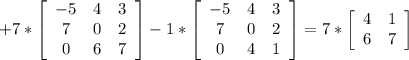 +7* \left[\begin{array}{ccc}-5&4&3\\7&0&2\\0&6&7\end{array}\right] -1* \left[\begin{array}{ccc}-5&4&3\\7&0&2\\0&4&1\end{array}\right] =7* \left[\begin{array}{cc}4&1\\6&7\end{array}\right]