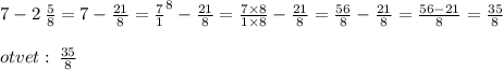 7 - 2 \: \frac{5}{8} = 7 - \frac{21}{8} = \frac{7}{1}^{8} - \frac{21}{8} = \frac{7 \times 8}{1 \times 8} - \frac{21}{8} = \frac{56}{8} - \frac{21}{8} = \frac{56 - 21}{8} = \frac{35}{8} \\ \\ otvet : \: \frac{35}{8}