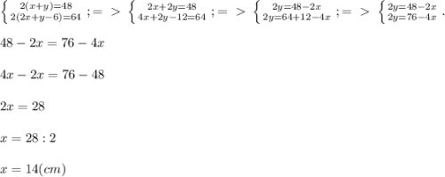 \left \{ {{2(x+y)=48} \atop {2(2x+y-6)=64}} \right. ;=\ \textgreater \ \left \{ {{2x+2y=48} \atop {4x+2y-12=64}} \right. ;=\ \textgreater \ \left \{ {{2y=48-2x} \atop {2y=64+12-4x}} \right. ;=\ \textgreater \ \left \{ {{2y=48-2x} \atop {2y=76-4x}} \right. . \\ \\ 48-2x=76-4x \\ \\ 4&#10;x-2x=76-48 \\ \\ 2x=28 \\ \\ x=28:2 \\ \\ x=14(cm)