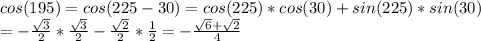 cos(195)=cos(225-30)=cos(225)*cos(30)+sin(225)*sin(30) \\ =- \frac{ \sqrt{3} }{2}* \frac{ \sqrt{3} }{2} - \frac{ \sqrt{2} }{2} * \frac{1}{2} =- \frac{ \sqrt{6}+ \sqrt{2} }{4}