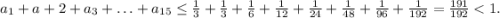 a_1+a+2+a_3+\ldots+a_{15}\le\frac{1}{3}+\frac{1}{3}+\frac{1}{6}+\frac{1}{12}+\frac{1}{24}+\frac{1}{48}+\frac{1}{96}+\frac{1}{192}=\frac{191}{192}