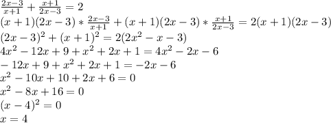 \frac{2x-3}{x+1}+ \frac{x+1}{2x-3}=2\\(x+1)(2x-3)* \frac{2x-3}{x+1}+(x+1)(2x-3)* \frac{x+1}{2x-3}=2(x+1)(2x-3)\\(2x-3)^2+(x+1)^2=2(2x^2-x-3)\\4x^2-12x+9+x^2+2x+1=4x^2-2x-6\\-12x+9+x^2+2x+1=-2x-6\\x^2-10x+10+2x+6=0\\x^2-8x+16=0\\(x-4)^2=0\\x=4