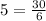 5 = \frac{30}{6}