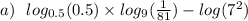 a) \: \: \: log_{0.5}(0.5) \times log_{9}( \frac{1}{81} ) - log( {7}^{2} )