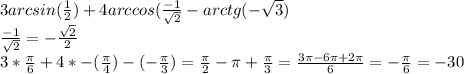 3arcsin( \frac{1}{2} )+4arccos( \frac{-1}{ \sqrt{2} }} - arctg(- \sqrt{3}) \\ \frac{-1}{\sqrt{2}} = -\frac{\sqrt{2}}{2} \\ &#10;3* \frac{ \pi }{6} + 4 * -(\frac{ \pi }{4}) - (-\frac{ \pi }{3} ) = \frac{ \pi }{2} - \pi + \frac{ \pi }{3} = \frac{3 \pi -6 \pi +2 \pi }{6} = -\frac{\pi }{6} = -30